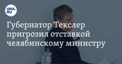 Губернатор Текслер пригрозил отставкой челябинскому министру