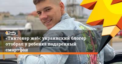 «Тиктокер же!»: украинский блогер отобрал у ребенка подаренный смартфон