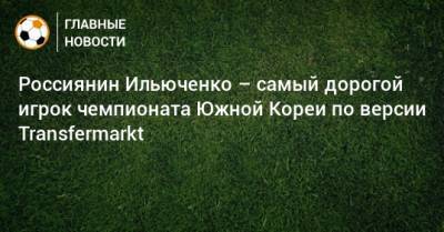 Россиянин Ильюченко – самый дорогой игрок чемпионата Южной Кореи по версии Transfermarkt