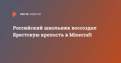 Российский школьник воссоздал Брестскую крепость в Minecraft