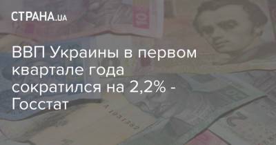 ВВП Украины в первом квартале года сократился на 2,2% - Госстат