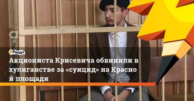 Акциониста Крисевича обвинили вхулиганстве за«суицид» наКрасной площади
