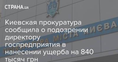 Киевская прокуратура сообщила о подозрении директору госпредприятия в нанесении ущерба на 840 тысяч грн