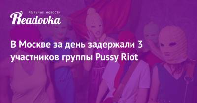 В Москве за день задержали 3 участников группы Pussy Riot