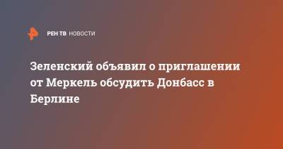 Зеленский объявил о приглашении от Меркель обсудить Донбасс в Берлине