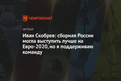 Иван Скобрев: сборная России могла выступить лучше на Евро-2020, но я поддерживаю команду