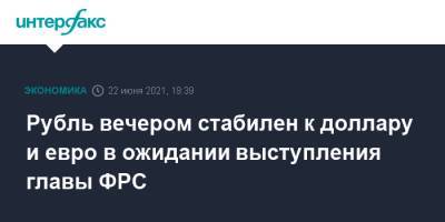 Рубль вечером стабилен к доллару и евро в ожидании выступления главы ФРС