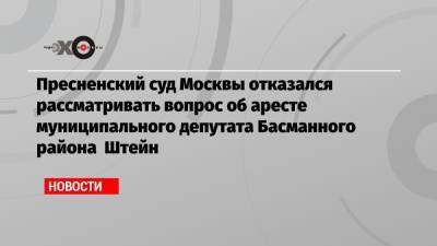 Пресненский суд Москвы отказался рассматривать вопрос об аресте муниципального депутата Басманного района Штейн