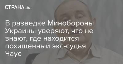 В разведке Минобороны Украины уверяют, что не знают, где находится похищенный экс-судья Чаус