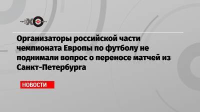 Организаторы российской части чемпионата Европы по футболу не поднимали вопрос о переносе матчей из Санкт-Петербурга