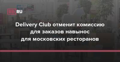 Delivery Club отменит комиссию для заказов навынос для московских ресторанов