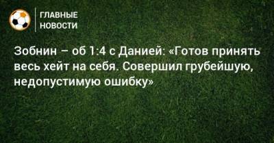 Зобнин – об 1:4 с Данией: «Готов принять весь хейт на себя. Совершил грубейшую, недопустимую ошибку»