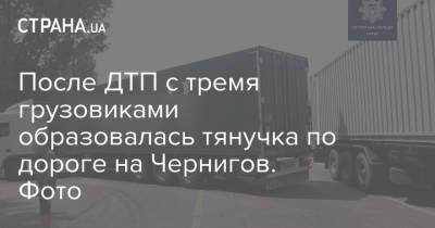 После ДТП с тремя грузовиками образовалась тянучка по дороге на Чернигов. Фото