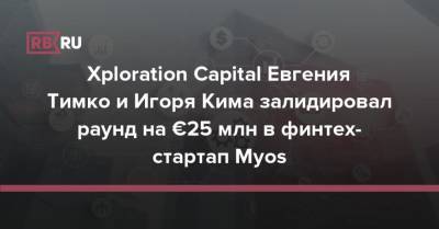 Xploration Capital Евгения Тимко и Игоря Кима залидировал раунд на €25 млн в финтех-стартап Myos