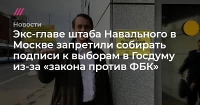 Экс-главе штаба Навального в Москве запретили собирать подписи к выборам в Госдуму из-за «закона против ФБК»