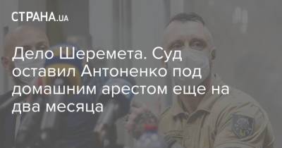 Дело Шеремета. Суд оставил Антоненко под домашним арестом еще на два месяца