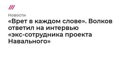 «Врет в каждом слове». Волков ответил на интервью «экс-сотрудника проекта Навального»