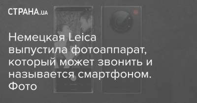 Немецкая Leica выпустила фотоаппарат, который может звонить и называется смартфоном. Фото