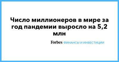 Credit Suisse - Число миллионеров в мире за год пандемии выросло на 5,2 млн - forbes.ru