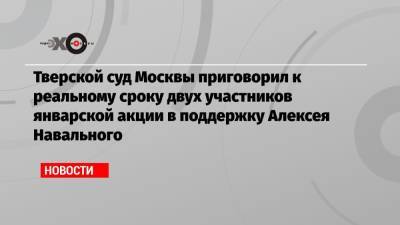 Тверской суд Москвы приговорил к реальному сроку двух участников январской акции в поддержку Алексея Навального