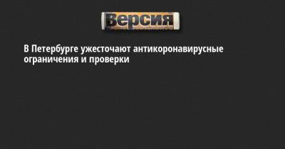 В Петербурге ужесточают антикоронавирусные ограничения и проверки