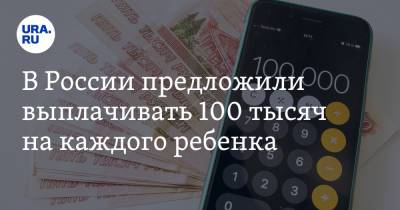 В России предложили выплачивать 100 тысяч на каждого ребенка