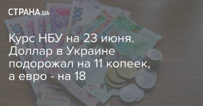 Курс НБУ на 23 июня. Доллар в Украине подорожал на 11 копеек, а евро - на 18