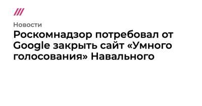 Роскомнадзор потребовал от Google закрыть сайт «Умного голосования» Навального