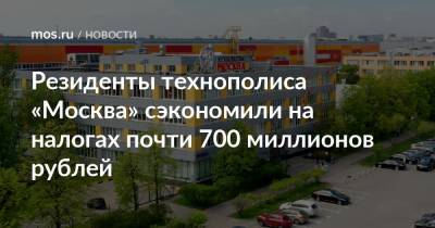Резиденты технополиса «Москва» сэкономили на налогах почти 700 миллионов рублей