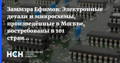 Заммэра Ефимов: Электронные детали и микросхемы, произведённые в Москве, востребованы в 101 стране мира