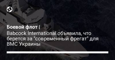 Боевой флот | Babcock International объявила, что берется за "современный фрегат" для ВМС Украины