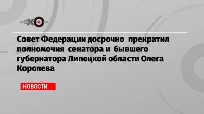 Совет Федерации досрочно прекратил полномочия сенатора и бывшего губернатора Липецкой области Олега Королева