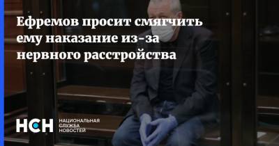 Ефремов просит смягчить ему наказание из-за нервного расстройства