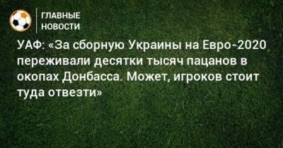 УАФ: «За сборную Украины на Евро-2020 переживали десятки тысяч пацанов в окопах Донбасса. Может, игроков стоит туда отвезти»