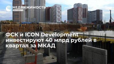 ФСК и ICON Development инвестируют 40 млрд рублей в квартал за МКАД