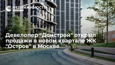 Девелопер "Донстрой" открыл продажи в новом квартале ЖК "Остров" в Москве