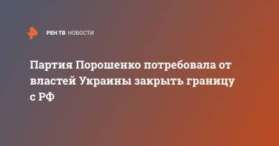Партия Порошенко потребовала от властей Украины закрыть границу с РФ