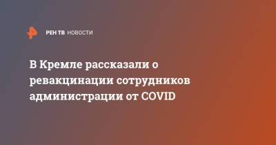 В Кремле рассказали о ревакцинации сотрудников администрации от COVID