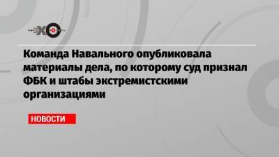 Команда Навального опубликовала материалы дела, по которому суд признал ФБК и штабы экстремистскими организациями