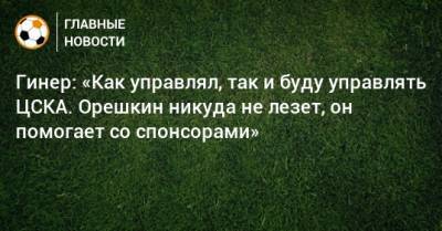 Гинер: «Как управлял, так и буду управлять ЦСКА. Орешкин никуда не лезет, он помогает со спонсорами»