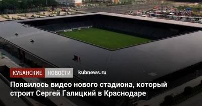Появилось видео нового стадиона, который строит Сергей Галицкий в Краснодаре