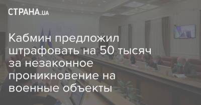 Кабмин предложил штрафовать на 50 тысяч за незаконное проникновение на военные объекты