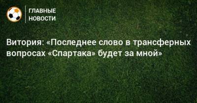 Витория: «Последнее слово в трансферных вопросах «Спартака» будет за мной»