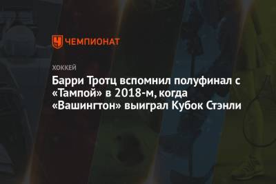 Барри Тротц вспомнил полуфинал с «Тампой» в 2018-м, когда «Вашингтон» выиграл Кубок Стэнли