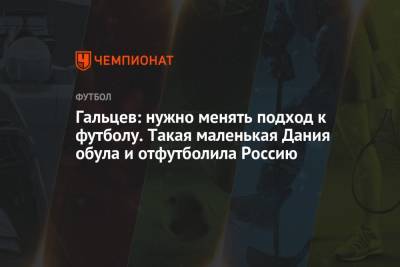 Гальцев: нужно менять подход к футболу. Такая маленькая Дания обула и отфутболила Россию