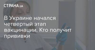 В Украине начался четвертый этап вакцинации. Кто получит прививки