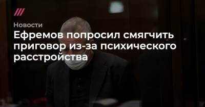 Ефремов попросил смягчить приговор из-за психического расстройства