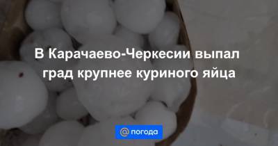 В Карачаево-Черкесии выпал град крупнее куриного яйца