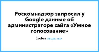 Роскомнадзор запросил у Google данные об администраторе сайта «Умное голосование»