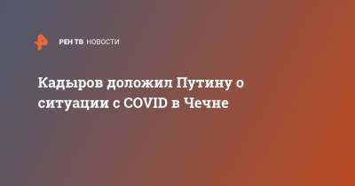 Кадыров доложил Путину о ситуации с COVID в Чечне